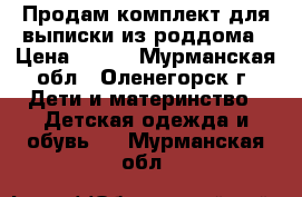 Продам комплект для выписки из роддома › Цена ­ 600 - Мурманская обл., Оленегорск г. Дети и материнство » Детская одежда и обувь   . Мурманская обл.